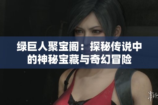 綠巨人聚寶閣：探秘傳說中的神秘寶藏與奇幻冒險(xiǎn)