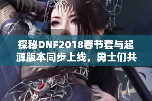 探秘DNF2018春節(jié)套與起源版本同步上線，勇士們共享盛大慶典