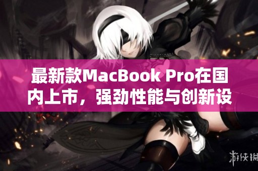 最新款MacBook Pro在國(guó)內(nèi)上市，強(qiáng)勁性能與創(chuàng)新設(shè)計(jì)并存
