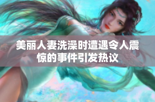 美麗人妻洗澡時(shí)遭遇令人震驚的事件引發(fā)熱議