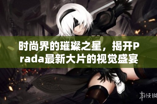 時尚界的璀璨之星，揭開Prada最新大片的視覺盛宴
