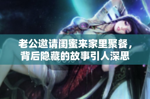 老公邀請(qǐng)閨蜜來(lái)家里聚餐，背后隱藏的故事引人深思