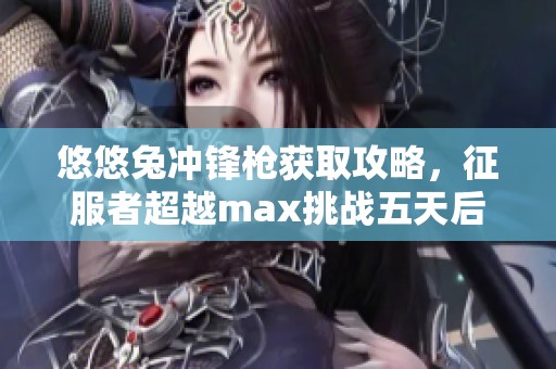 悠悠兔沖鋒槍獲取攻略，征服者超越max挑戰(zhàn)五天后成功拿到
