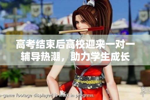 高考結(jié)束后高校迎來一對(duì)一輔導(dǎo)熱潮，助力學(xué)生成長