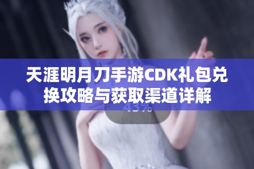 天涯明月刀手游CDK禮包兌換攻略與獲取渠道詳解