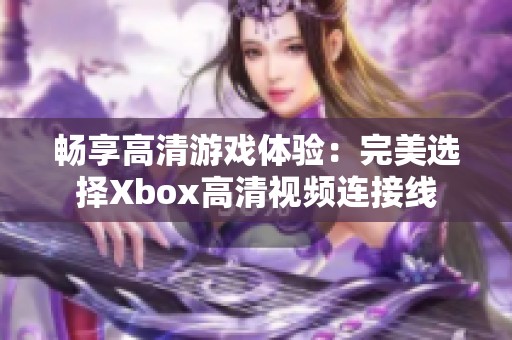 暢享高清游戲體驗：完美選擇Xbox高清視頻連接線
