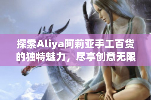 探索Aliya阿莉亞手工百貨的獨(dú)特魅力，盡享創(chuàng)意無限的手作體驗(yàn)！