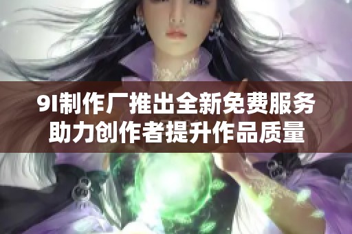 9I制作廠推出全新免費(fèi)服務(wù)助力創(chuàng)作者提升作品質(zhì)量