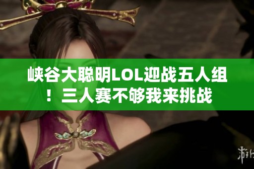 峽谷大聰明LOL迎戰(zhàn)五人組！三人賽不夠我來挑戰(zhàn)