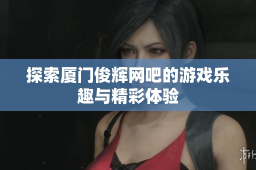 探索廈門俊輝網(wǎng)吧的游戲樂趣與精彩體驗