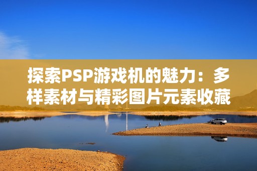 探索PSP游戲機(jī)的魅力：多樣素材與精彩圖片元素收藏