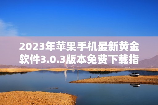 2023年蘋果手機(jī)最新黃金軟件3.0.3版本免費(fèi)下載指南