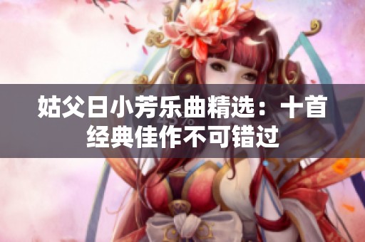 姑父日小芳樂曲精選：十首經(jīng)典佳作不可錯(cuò)過
