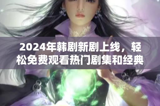 2024年韓劇新劇上線，輕松免費(fèi)觀看熱門劇集和經(jīng)典回顧