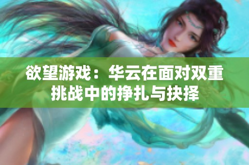 欲望游戲：華云在面對雙重挑戰(zhàn)中的掙扎與抉擇