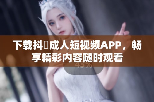 下載抖抈成人短視頻APP，暢享精彩內(nèi)容隨時觀看