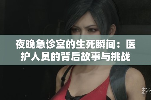 夜晚急診室的生死瞬間：醫(yī)護(hù)人員的背后故事與挑戰(zhàn)