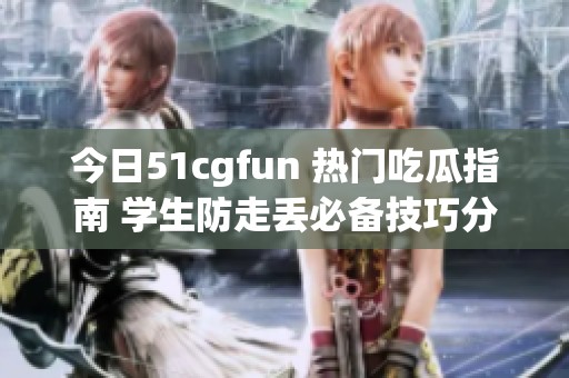 今日51cgfun 熱門(mén)吃瓜指南 學(xué)生防走丟必備技巧分享