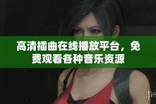 高清插曲在線播放平臺，免費觀看各種音樂資源