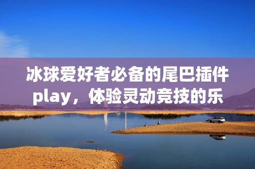冰球愛(ài)好者必備的尾巴插件play，體驗(yàn)靈動(dòng)競(jìng)技的樂(lè)趣