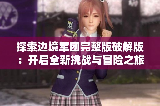 探索邊境軍團(tuán)完整版破解版：開(kāi)啟全新挑戰(zhàn)與冒險(xiǎn)之旅