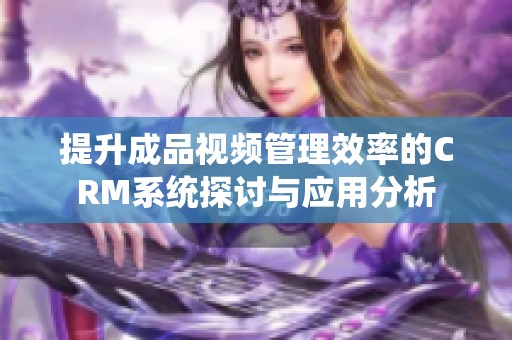 提升成品視頻管理效率的CRM系統(tǒng)探討與應(yīng)用分析