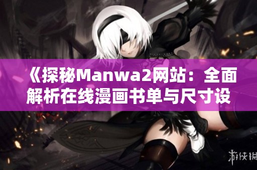 《探秘Manwa2網(wǎng)站：全面解析在線漫畫書單與尺寸設(shè)置》