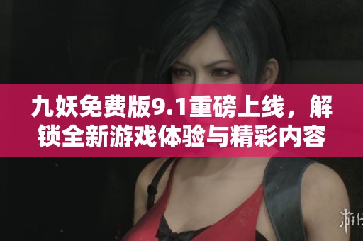 九妖免費(fèi)版9.1重磅上線，解鎖全新游戲體驗(yàn)與精彩內(nèi)容