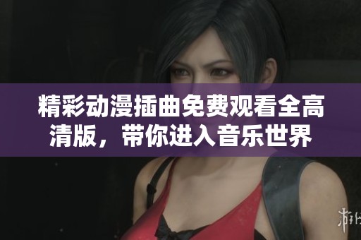 精彩動漫插曲免費(fèi)觀看全高清版，帶你進(jìn)入音樂世界
