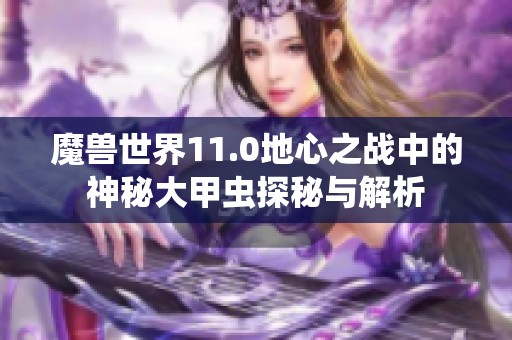 魔獸世界11.0地心之戰(zhàn)中的神秘大甲蟲探秘與解析