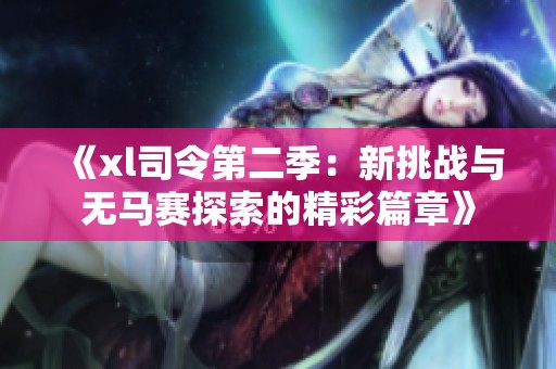 《xl司令第二季：新挑戰(zhàn)與無馬賽探索的精彩篇章》