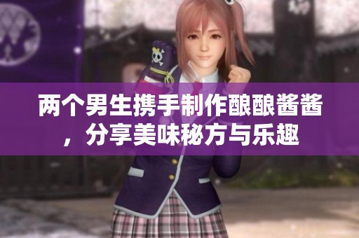 兩個(gè)男生攜手制作釀釀醬醬，分享美味秘方與樂(lè)趣