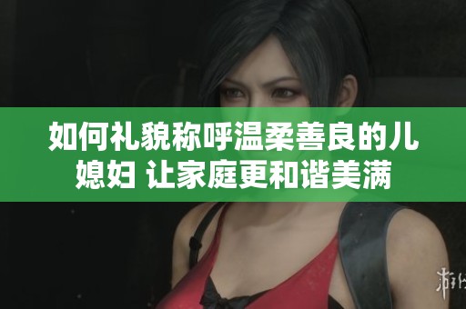 如何禮貌稱呼溫柔善良的兒媳婦 讓家庭更和諧美滿