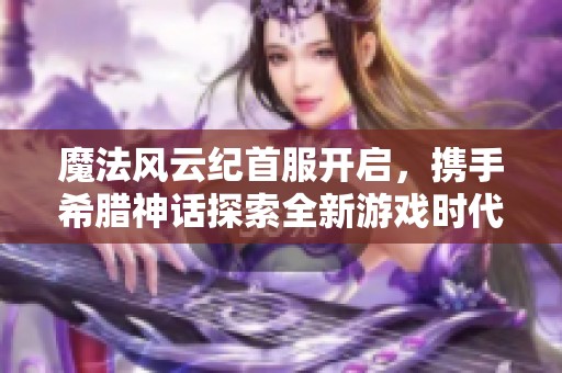 魔法風(fēng)云紀(jì)首服開啟,攜手希臘神話探索全新游戲時代 魔法風(fēng)云紀(jì)首服開啟,攜手希臘神話探索全新游戲時代