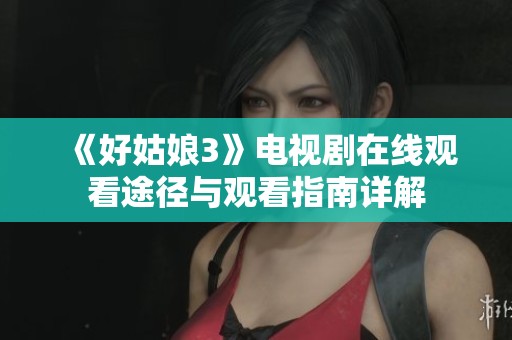 《好姑娘3》電視劇在線觀看途徑與觀看指南詳解