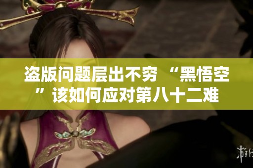 盜版問題層出不窮 “黑悟空”該如何應(yīng)對第八十二難