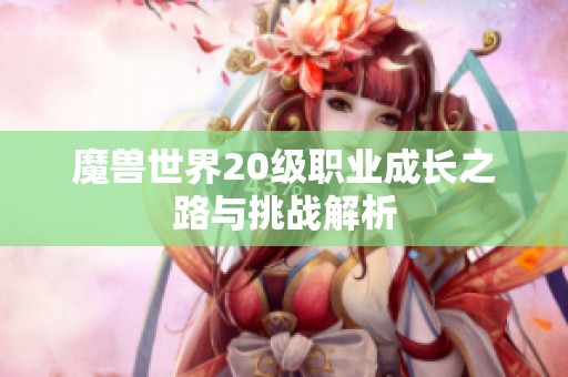 魔獸世界20級職業(yè)成長之路與挑戰(zhàn)解析