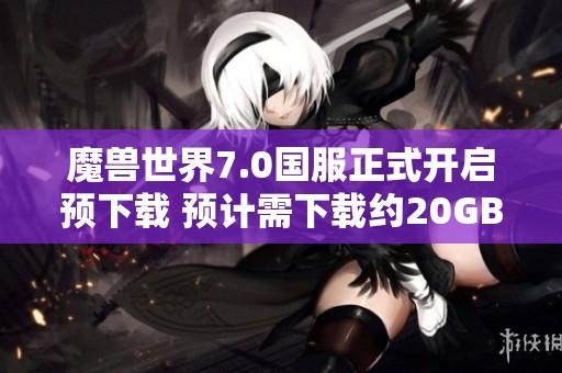 魔獸世界7.0國服正式開啟預(yù)下載 預(yù)計需下載約20GB數(shù)據(jù)