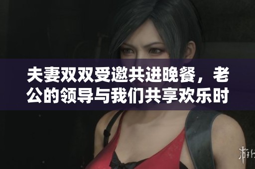 夫妻雙雙受邀共進(jìn)晚餐，老公的領(lǐng)導(dǎo)與我們共享歡樂(lè)時(shí)光