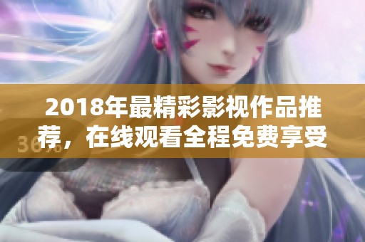 2018年最精彩影視作品推薦，在線觀看全程免費享受快樂