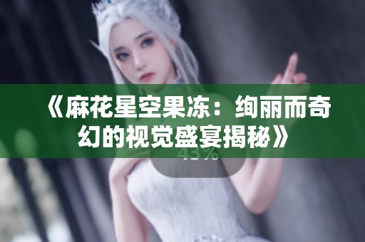 《麻花星空果凍：絢麗而奇幻的視覺盛宴揭秘》