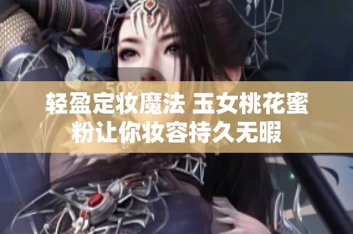 輕盈定妝魔法 玉女桃花蜜粉讓你妝容持久無(wú)暇