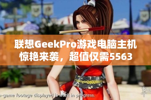 聯(lián)想GeekPro游戲電腦主機(jī)驚艷來(lái)襲，超值僅需5563元！