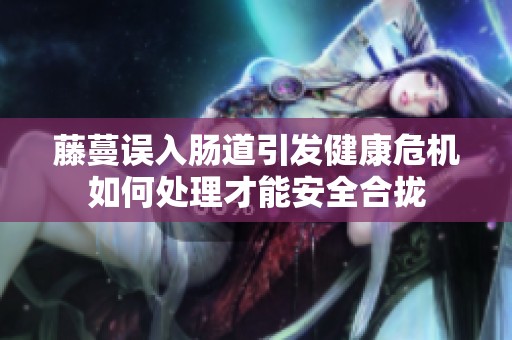 藤蔓誤入腸道引發(fā)健康危機如何處理才能安全合攏