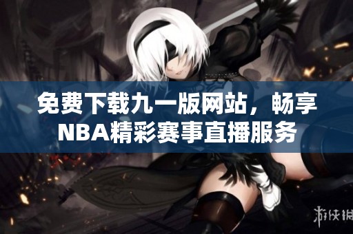 免費(fèi)下載九一版網(wǎng)站，暢享NBA精彩賽事直播服務(wù)