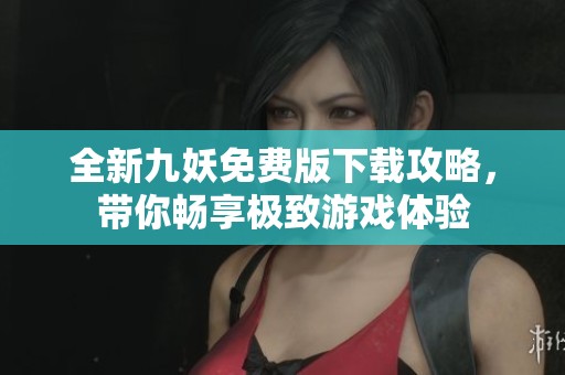 全新九妖免費版下載攻略，帶你暢享極致游戲體驗