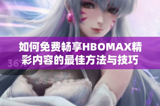 如何免費暢享HBOMAX精彩內(nèi)容的最佳方法與技巧