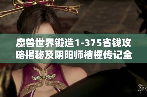 魔獸世界鍛造1-375省錢攻略揭秘及陰陽師桔梗傳記全部內(nèi)容解析