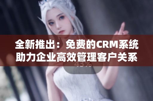 全新推出：免費的CRM系統(tǒng)助力企業(yè)高效管理客戶關系