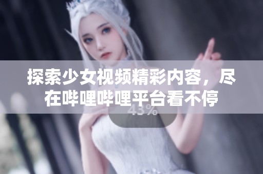 探索少女視頻精彩內(nèi)容，盡在嗶哩嗶哩平臺(tái)看不停